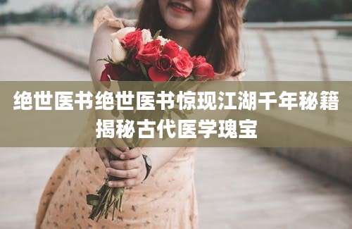 绝世医书绝世医书惊现江湖千年秘籍揭秘古代医学瑰宝