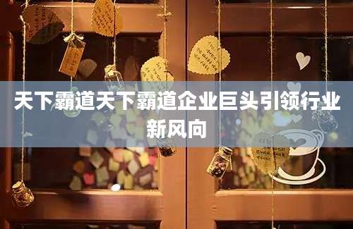 天下霸道天下霸道企业巨头引领行业新风向