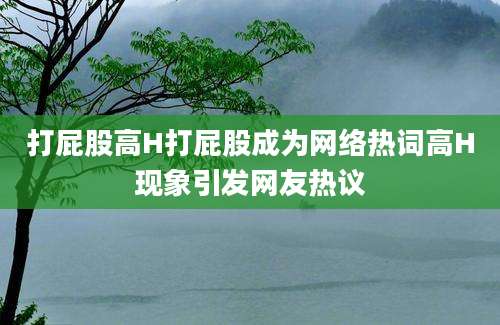 打屁股高H打屁股成为网络热词高H现象引发网友热议