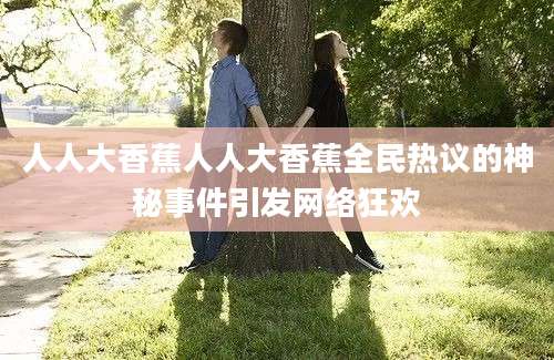 人人大香蕉人人大香蕉全民热议的神秘事件引发网络狂欢