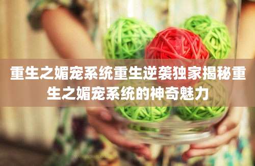 重生之媚宠系统重生逆袭独家揭秘重生之媚宠系统的神奇魅力