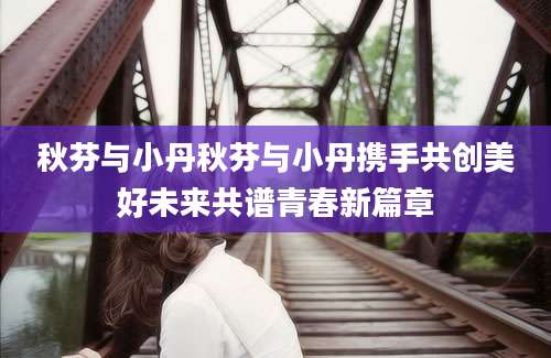 秋芬与小丹秋芬与小丹携手共创美好未来共谱青春新篇章