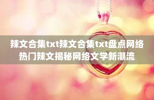 辣文合集txt辣文合集txt盘点网络热门辣文揭秘网络文学新潮流