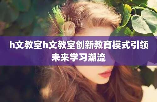 h文教室h文教室创新教育模式引领未来学习潮流
