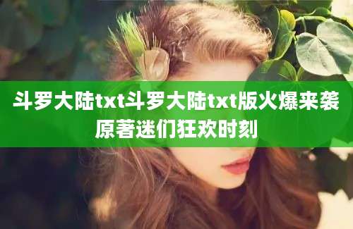 斗罗大陆txt斗罗大陆txt版火爆来袭原著迷们狂欢时刻