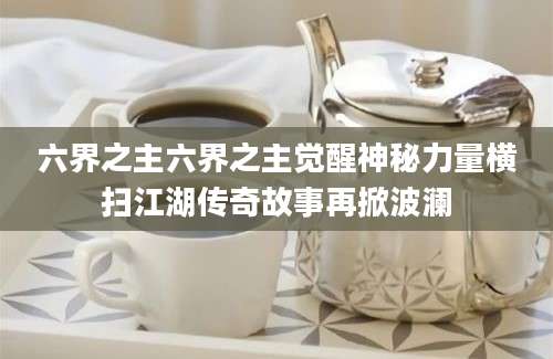 六界之主六界之主觉醒神秘力量横扫江湖传奇故事再掀波澜
