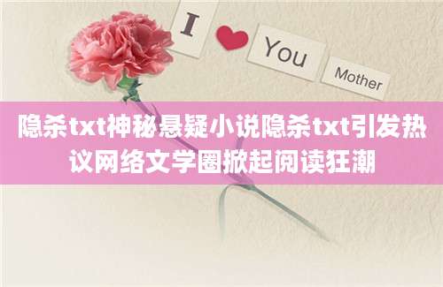 隐杀txt神秘悬疑小说隐杀txt引发热议网络文学圈掀起阅读狂潮