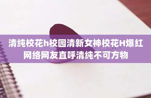 清纯校花h校园清新女神校花H爆红网络网友直呼清纯不可方物