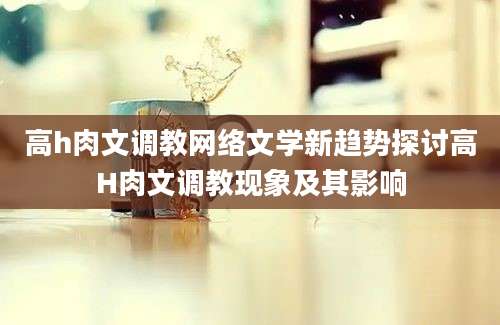 高h肉文调教网络文学新趋势探讨高H肉文调教现象及其影响