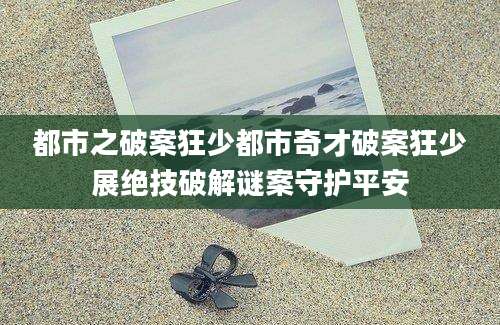 都市之破案狂少都市奇才破案狂少展绝技破解谜案守护平安