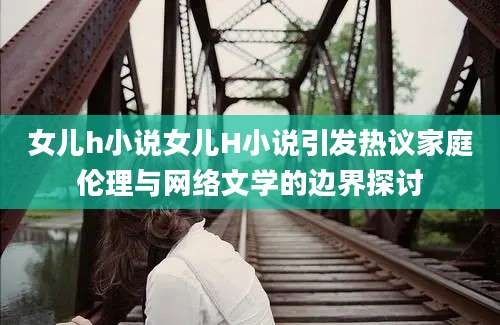 女儿h小说女儿H小说引发热议家庭伦理与网络文学的边界探讨