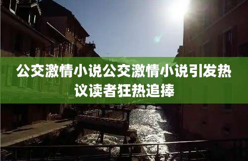 公交激情小说公交激情小说引发热议读者狂热追捧