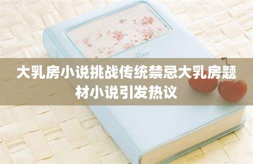 大乳房小说挑战传统禁忌大乳房题材小说引发热议