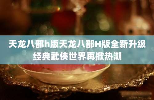 天龙八部h版天龙八部H版全新升级经典武侠世界再掀热潮