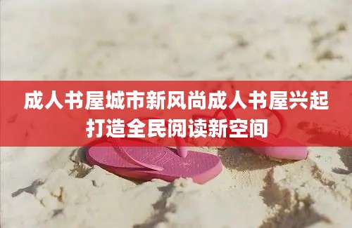 成人书屋城市新风尚成人书屋兴起打造全民阅读新空间