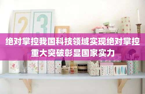 绝对掌控我国科技领域实现绝对掌控重大突破彰显国家实力