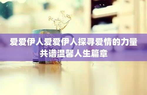 爱爱伊人爱爱伊人探寻爱情的力量共谱温馨人生篇章