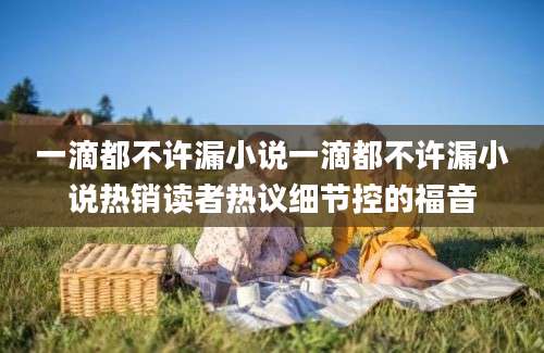 一滴都不许漏小说一滴都不许漏小说热销读者热议细节控的福音