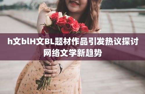 h文blH文BL题材作品引发热议探讨网络文学新趋势