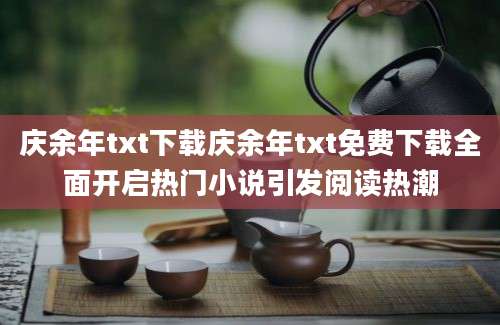 庆余年txt下载庆余年txt免费下载全面开启热门小说引发阅读热潮
