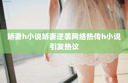 娇妻h小说娇妻逆袭网络热传h小说引发热议