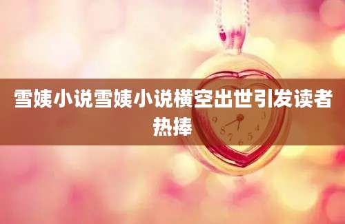 雪姨小说雪姨小说横空出世引发读者热捧