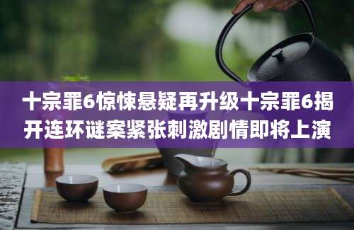 十宗罪6惊悚悬疑再升级十宗罪6揭开连环谜案紧张刺激剧情即将上演