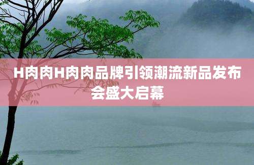 H肉肉H肉肉品牌引领潮流新品发布会盛大启幕
