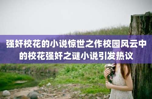 强奸校花的小说惊世之作校园风云中的校花强奸之谜小说引发热议