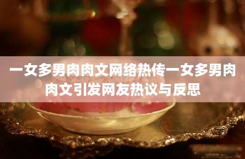 一女多男肉肉文网络热传一女多男肉肉文引发网友热议与反思