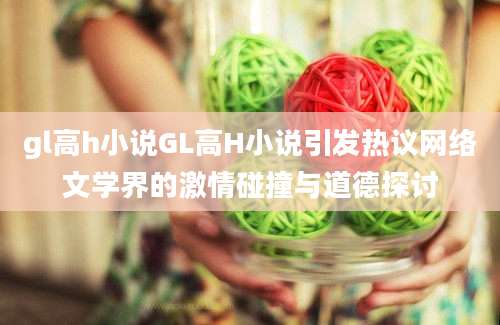 gl高h小说GL高H小说引发热议网络文学界的激情碰撞与道德探讨