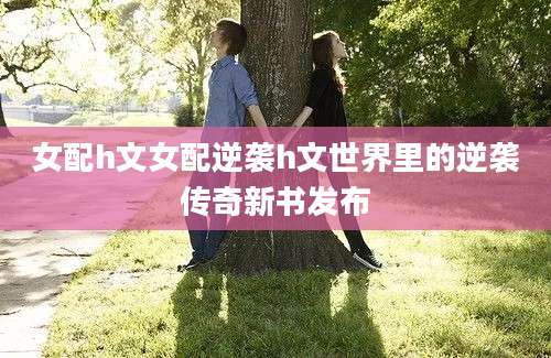 女配h文女配逆袭h文世界里的逆袭传奇新书发布