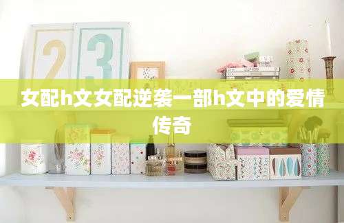 女配h文女配逆袭一部h文中的爱情传奇