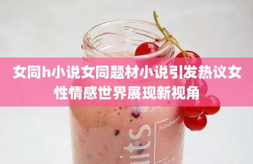 女同h小说女同题材小说引发热议女性情感世界展现新视角