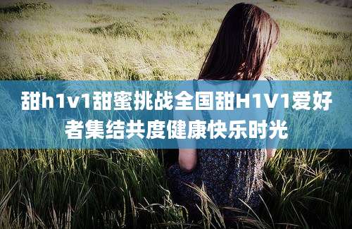甜h1v1甜蜜挑战全国甜H1V1爱好者集结共度健康快乐时光