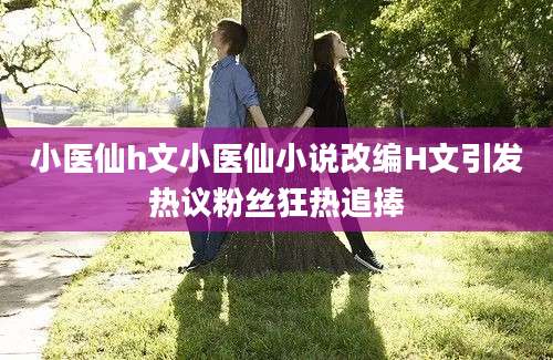 小医仙h文小医仙小说改编H文引发热议粉丝狂热追捧
