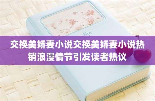 交换美娇妻小说交换美娇妻小说热销浪漫情节引发读者热议