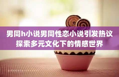 男同h小说男同性恋小说引发热议探索多元文化下的情感世界