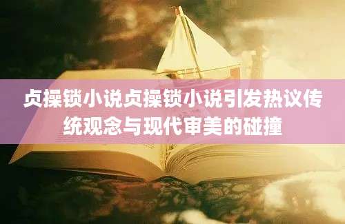 贞操锁小说贞操锁小说引发热议传统观念与现代审美的碰撞