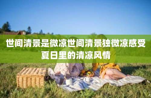 世间清景是微凉世间清景独微凉感受夏日里的清凉风情