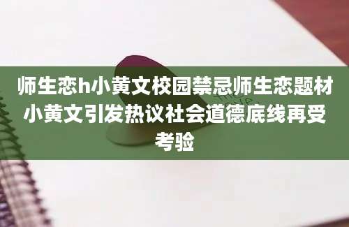 师生恋h小黄文校园禁忌师生恋题材小黄文引发热议社会道德底线再受考验