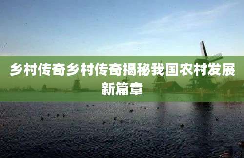 乡村传奇乡村传奇揭秘我国农村发展新篇章