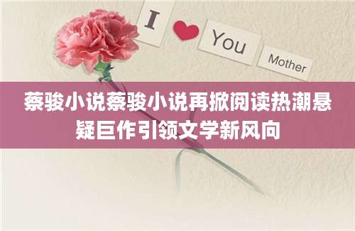 蔡骏小说蔡骏小说再掀阅读热潮悬疑巨作引领文学新风向