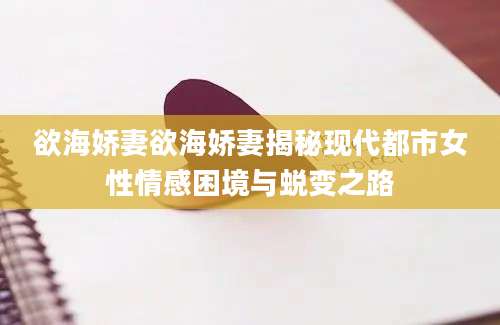 欲海娇妻欲海娇妻揭秘现代都市女性情感困境与蜕变之路