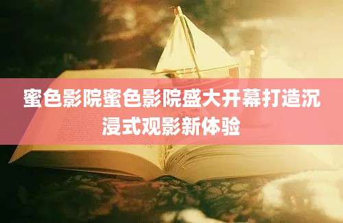 蜜色影院蜜色影院盛大开幕打造沉浸式观影新体验