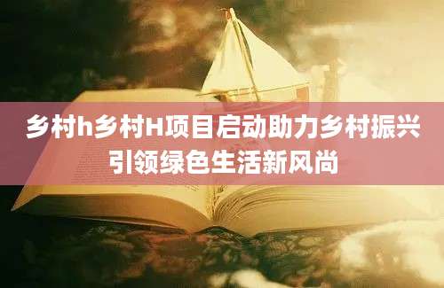 乡村h乡村H项目启动助力乡村振兴引领绿色生活新风尚