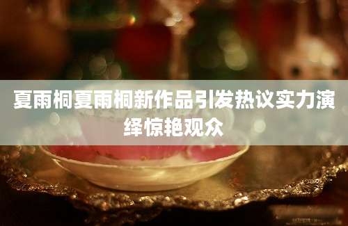 夏雨桐夏雨桐新作品引发热议实力演绎惊艳观众