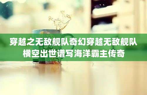 穿越之无敌舰队奇幻穿越无敌舰队横空出世谱写海洋霸主传奇