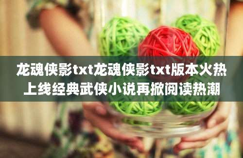 龙魂侠影txt龙魂侠影txt版本火热上线经典武侠小说再掀阅读热潮