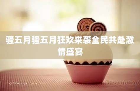 骚五月骚五月狂欢来袭全民共赴激情盛宴